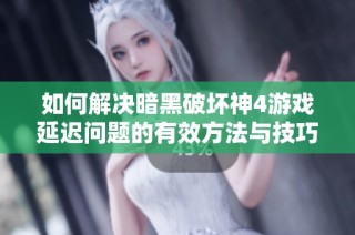 如何解决暗黑破坏神4游戏延迟问题的有效方法与技巧