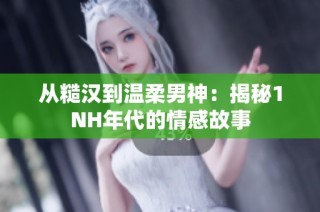 从糙汉到温柔男神：揭秘1NH年代的情感故事