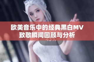 欧美音乐中的经典黑白MV致敬瞬间回顾与分析