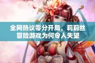 全网热议零分开局，莉莉丝冒险游戏为何令人失望