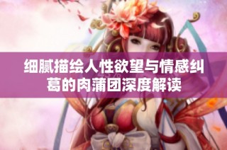 细腻描绘人性欲望与情感纠葛的肉蒲团深度解读