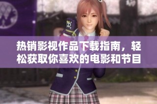 热销影视作品下载指南，轻松获取你喜欢的电影和节目