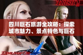 四川巨石旅游全攻略：探索城市魅力、景点特色与巨石集团的精彩秘辛