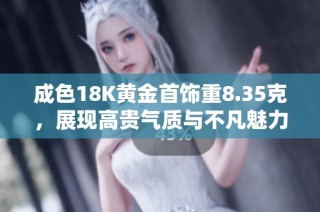 成色18K黄金首饰重8.35克，展现高贵气质与不凡魅力