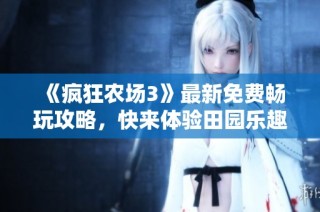 《疯狂农场3》最新免费畅玩攻略，快来体验田园乐趣！