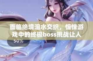 面临绝境泪水交织，惊悚游戏中的终极boss挑战让人心惊胆战