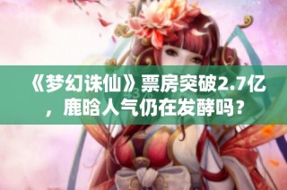 《梦幻诛仙》票房突破2.7亿，鹿晗人气仍在发酵吗？