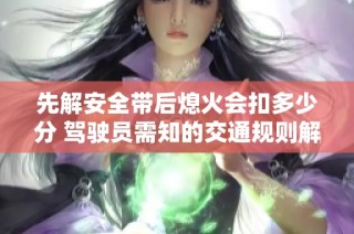 先解安全带后熄火会扣多少分 驾驶员需知的交通规则解析