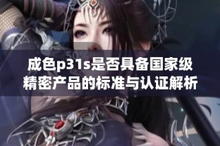 成色p31s是否具备国家级精密产品的标准与认证解析