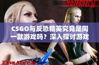 CSGO与反恐精英究竟是同一款游戏吗？深入探讨游戏渊源与区别