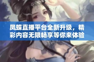 凤蝶直播平台全新升级，精彩内容无限畅享等你来体验