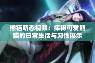 熊猫萌态视频：探秘可爱熊猫的日常生活与习性展示