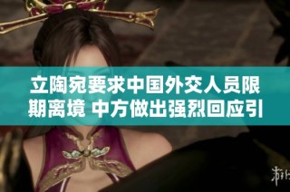 立陶宛要求中国外交人员限期离境 中方做出强烈回应引发关注
