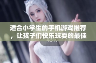 适合小学生的手机游戏推荐，让孩子们快乐玩耍的最佳选择
