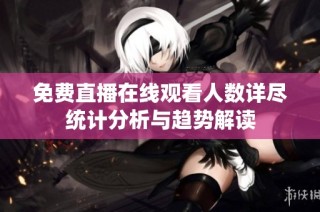 免费直播在线观看人数详尽统计分析与趋势解读