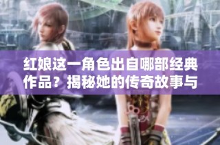 红娘这一角色出自哪部经典作品？揭秘她的传奇故事与背景