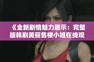 《全新剧情魅力展示：完整版韩剧美丽售楼小姐在线观看体验》