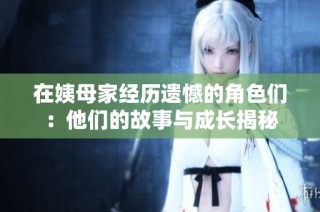 在姨母家经历遗憾的角色们：他们的故事与成长揭秘
