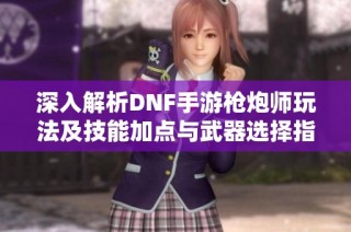 深入解析DNF手游枪炮师玩法及技能加点与武器选择指南