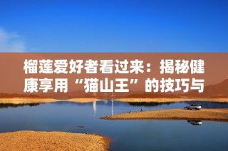 榴莲爱好者看过来：揭秘健康享用“猫山王”的技巧与秘诀