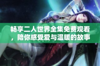 畅享二人世界全集免费观看，陪你感受爱与温暖的故事