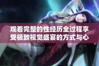 观看完整的性经历全过程享受极致视觉盛宴的方式与心得分享