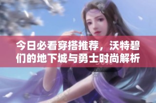 今日必看穿搭推荐，沃特碧们的地下城与勇士时尚解析