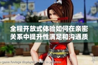 全程开放式体验如何在亲密关系中提升性满足和沟通质量