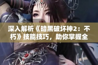 深入解析《暗黑破坏神2：不朽》技能技巧，助你掌握全局战斗策略