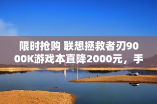 限时抢购 联想拯救者刃9000K游戏本直降2000元，手慢错过！