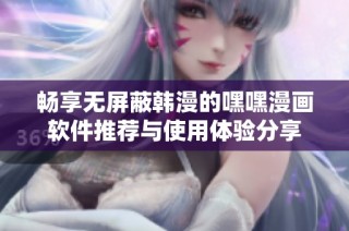畅享无屏蔽韩漫的嘿嘿漫画软件推荐与使用体验分享