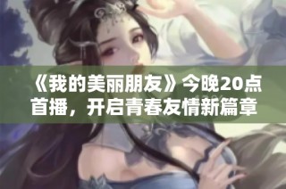 《我的美丽朋友》今晚20点首播，开启青春友情新篇章