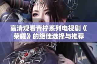 高清观看青柠系列电视剧《荣耀》的绝佳选择与推荐