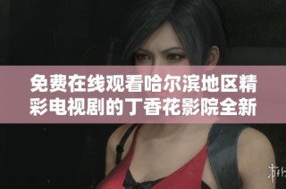 免费在线观看哈尔滨地区精彩电视剧的丁香花影院全新上线
