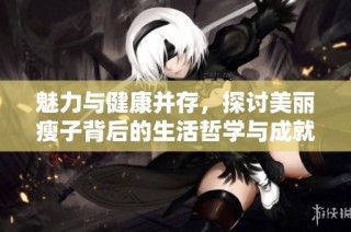 魅力与健康并存，探讨美丽瘦子背后的生活哲学与成就之路