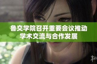 鲁交学院召开重要会议推动学术交流与合作发展