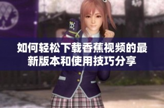 如何轻松下载香蕉视频的最新版本和使用技巧分享