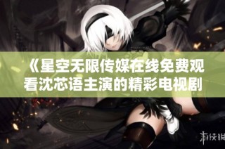 《星空无限传媒在线免费观看沈芯语主演的精彩电视剧》