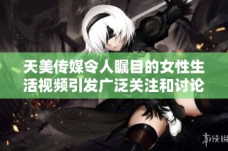 天美传媒令人瞩目的女性生活视频引发广泛关注和讨论