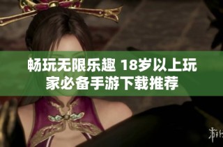畅玩无限乐趣 18岁以上玩家必备手游下载推荐