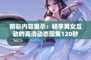 精彩内容展示：畅享男女互动的高清动态图集120秒