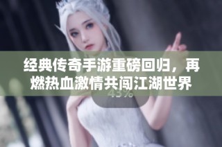 经典传奇手游重磅回归，再燃热血激情共闯江湖世界