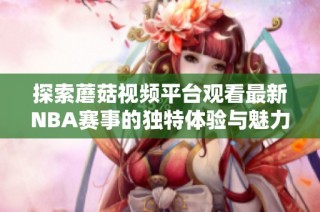探索蘑菇视频平台观看最新NBA赛事的独特体验与魅力