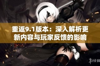 重返9.1版本：深入解析更新内容与玩家反馈的影响