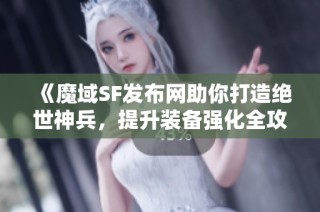 《魔域SF发布网助你打造绝世神兵，提升装备强化全攻略！》