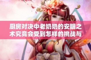 厨房对决中老奶奶的安眠之术究竟会受到怎样的挑战与影响