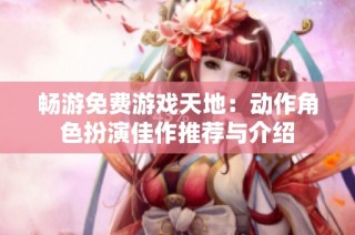 畅游免费游戏天地：动作角色扮演佳作推荐与介绍