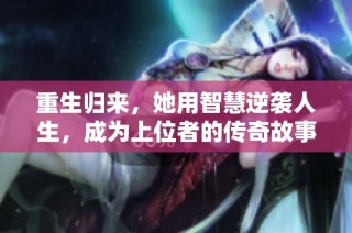 重生归来，她用智慧逆袭人生，成为上位者的传奇故事