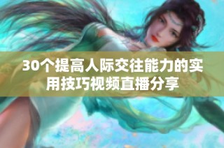 30个提高人际交往能力的实用技巧视频直播分享