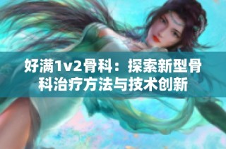 好满1v2骨科：探索新型骨科治疗方法与技术创新